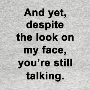 And yet, despite the look on my face, youre still talking T-Shirt